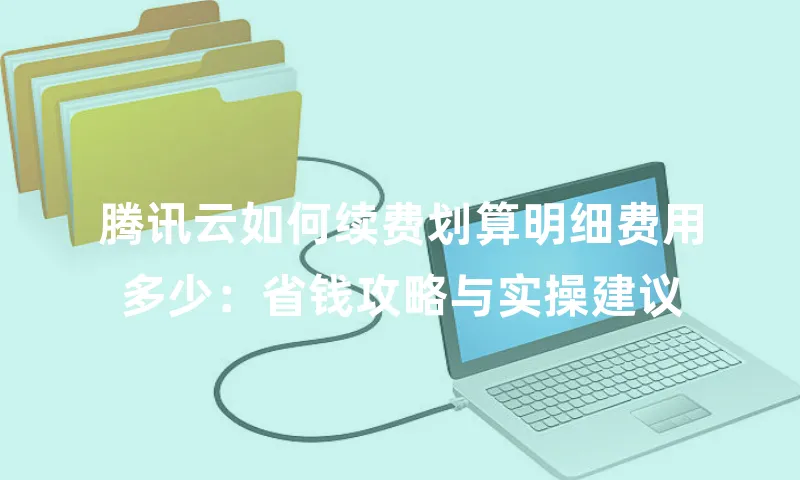 腾讯云如何续费划算明细费用多少：省钱攻略与实操建议