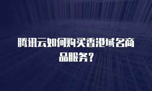 腾讯云如何购买香港域名商品服务？