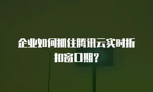 企业如何抓住腾讯云实时折扣窗口期？
