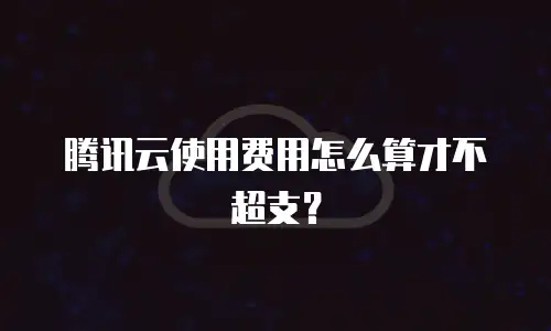 腾讯云使用费用怎么算才不超支？