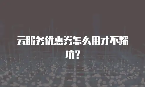 云服务优惠券怎么用才不踩坑？