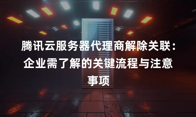 腾讯云服务器代理商解除关联：企业需了解的关键流程与注意事项