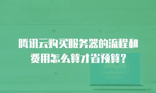 腾讯云购买服务器的流程和费用怎么算才省预算？