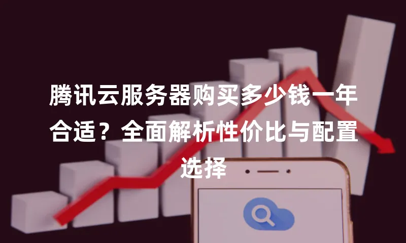 腾讯云服务器购买多少钱一年合适？全面解析性价比与配置选择