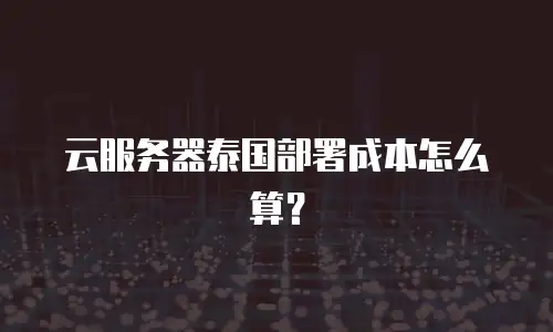 云服务器泰国部署成本怎么算？