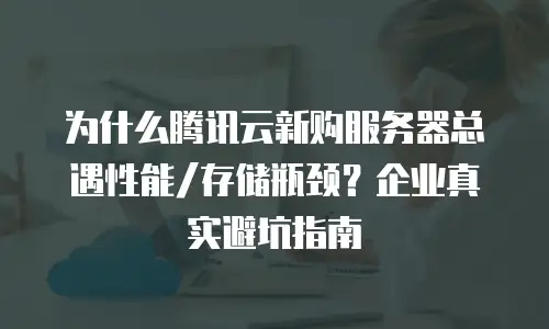 为什么腾讯云新购服务器总遇性能/存储瓶颈？企业真实避坑指南