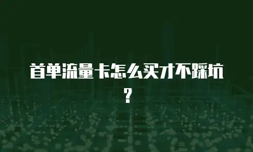 首单流量卡怎么买才不踩坑？