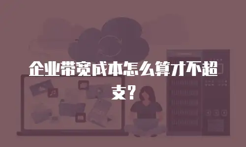 企业带宽成本怎么算才不超支？