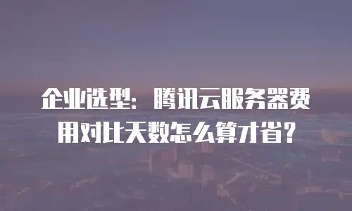 企业选型：腾讯云服务器费用对比天数怎么算才省？