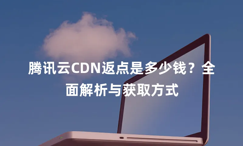 腾讯云CDN返点是多少钱？全面解析与获取方式
