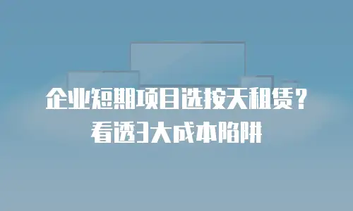 企业短期项目选按天租赁？看透3大成本陷阱