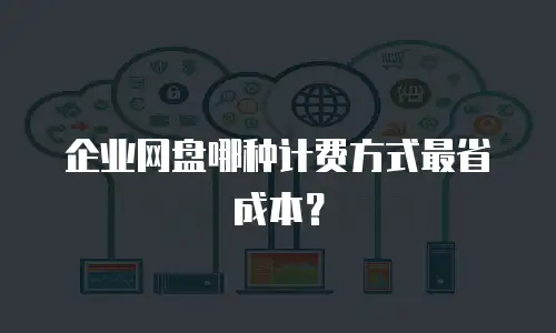 企业网盘哪种计费方式最省成本？
