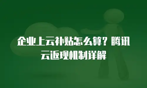 企业上云补贴怎么算？腾讯云返现机制详解