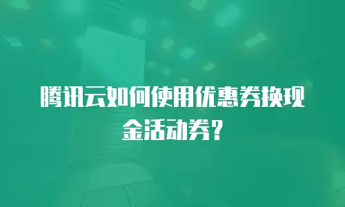 腾讯云如何使用优惠券换现金活动券？