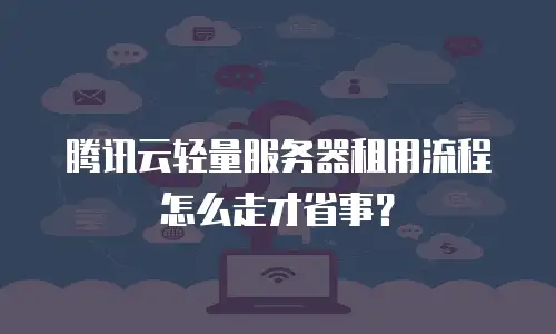 腾讯云轻量服务器租用流程怎么走才省事？