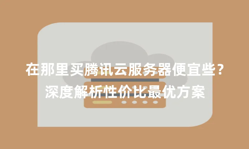 在那里买腾讯云服务器便宜些？深度解析性价比最优方案