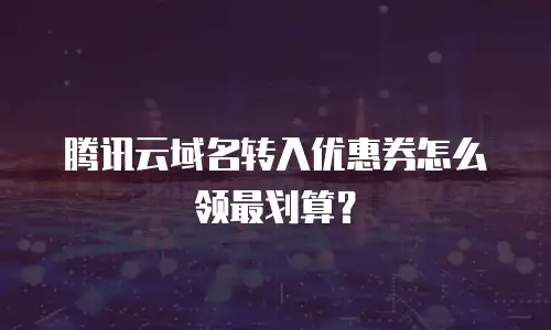 腾讯云域名转入优惠券怎么领最划算？