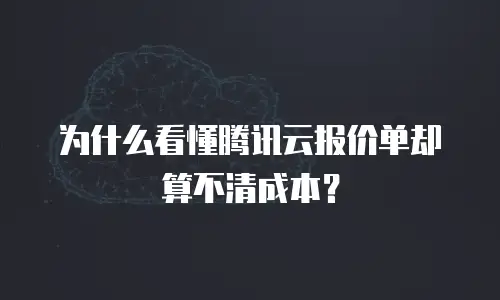 为什么看懂腾讯云报价单却算不清成本？