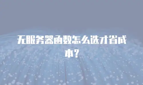 无服务器函数怎么选才省成本？