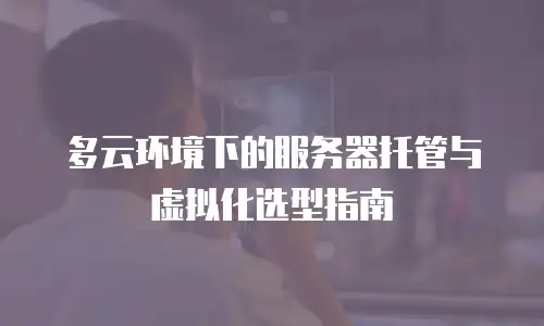 多云环境下的服务器托管与虚拟化选型指南