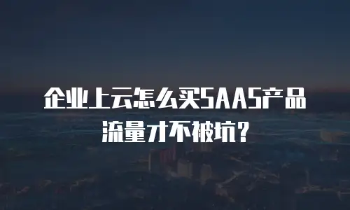 企业上云怎么买SAAS产品流量才不被坑？