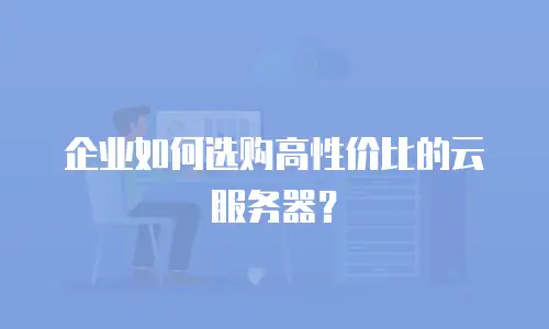企业如何选购高性价比的云服务器？
