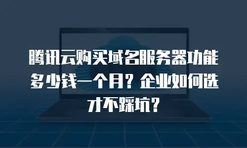 腾讯云购买域名服务器功能多少钱一个月？企业如何选才不踩坑？