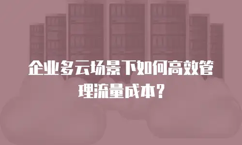 企业多云场景下如何高效管理流量成本？