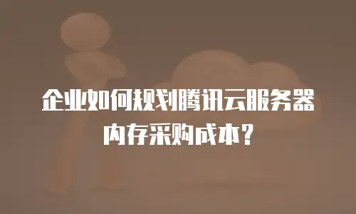 企业如何规划腾讯云服务器内存采购成本？