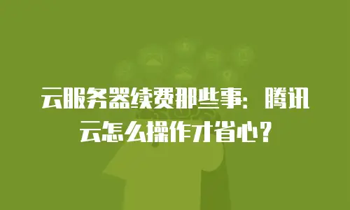 云服务器续费那些事：腾讯云怎么操作才省心？