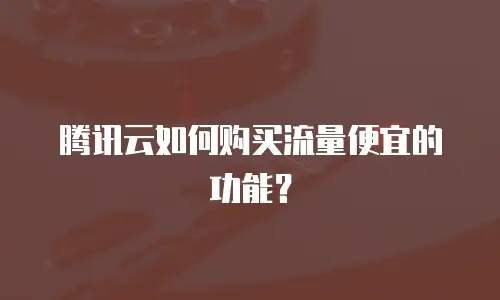 腾讯云如何购买流量便宜的功能？