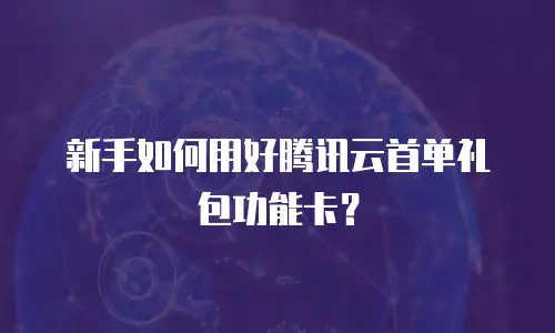 新手如何用好腾讯云首单礼包功能卡？