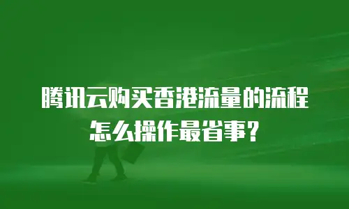 腾讯云购买香港流量的流程怎么操作最省事？