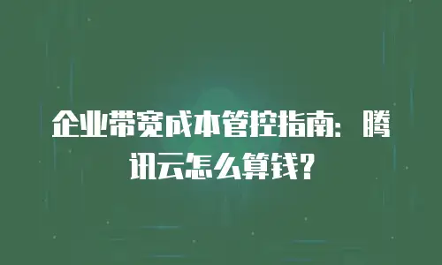 企业带宽成本管控指南：腾讯云怎么算钱？