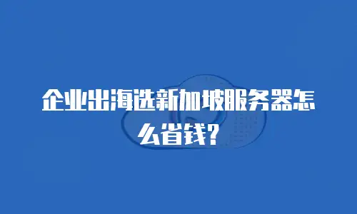 企业出海选新加坡服务器怎么省钱？