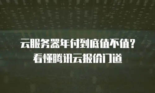 云服务器年付到底值不值？看懂腾讯云报价门道