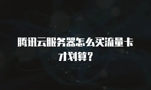 腾讯云服务器怎么买流量卡才划算？