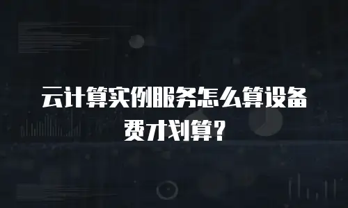 云计算实例服务怎么算设备费才划算？
