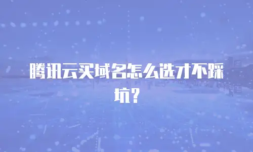 腾讯云买域名怎么选才不踩坑？