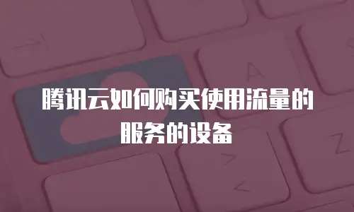 腾讯云如何购买使用流量的服务的设备