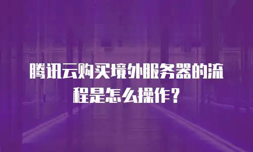 腾讯云购买境外服务器的流程是怎么操作？