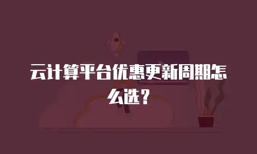 云计算平台优惠更新周期怎么选？