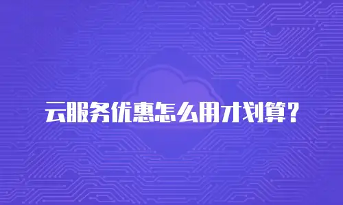 云服务优惠怎么用才划算？