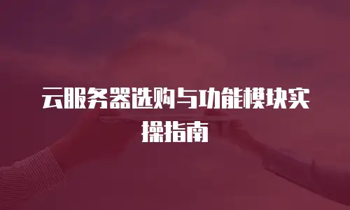 云服务器选购与功能模块实操指南