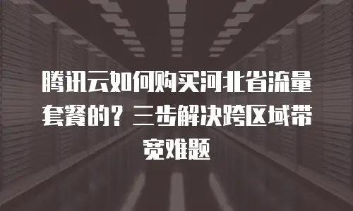 腾讯云如何购买河北省流量套餐的？三步解决跨区域带宽难题