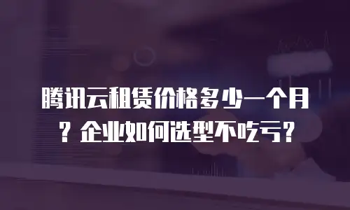 腾讯云租赁价格多少一个月？企业如何选型不吃亏？