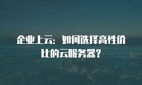 企业上云：如何选择高性价比的云服务器？