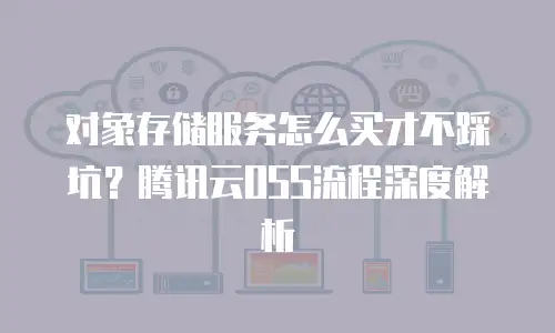 对象存储服务怎么买才不踩坑？腾讯云OSS流程深度解析