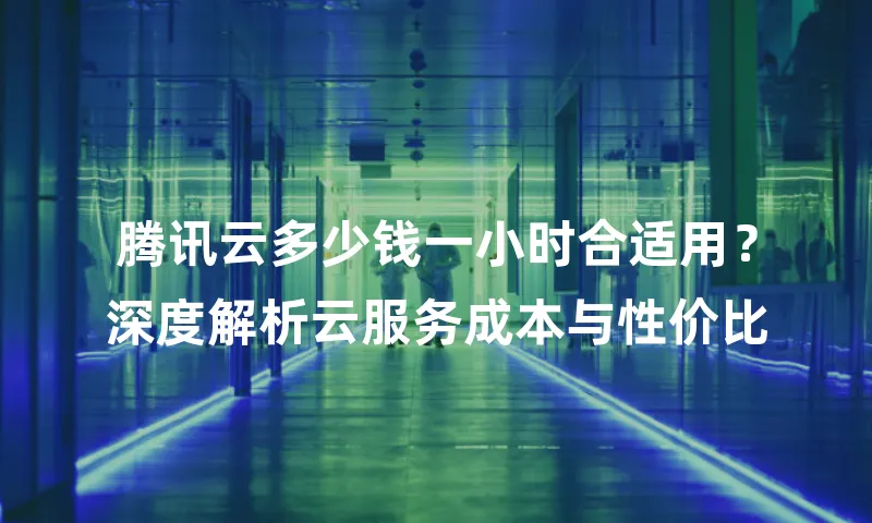腾讯云多少钱一小时合适用？深度解析云服务成本与性价比