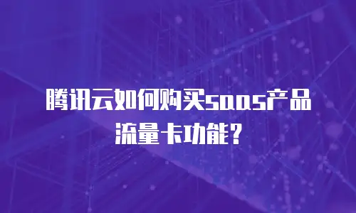 腾讯云如何购买saas产品流量卡功能？